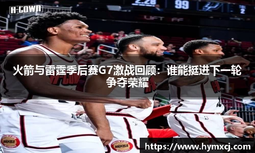 火箭与雷霆季后赛G7激战回顾:谁能挺进下一轮争夺荣耀