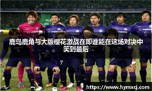 鹿岛鹿角与大版樱花激战在即谁能在这场对决中笑到最后