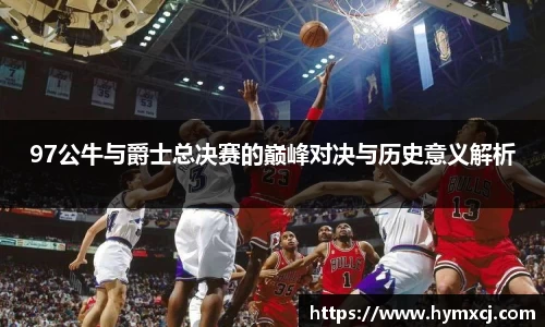 97公牛与爵士总决赛的巅峰对决与历史意义解析