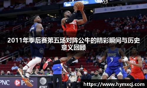 2011年季后赛第五场对阵公牛的精彩瞬间与历史意义回顾
